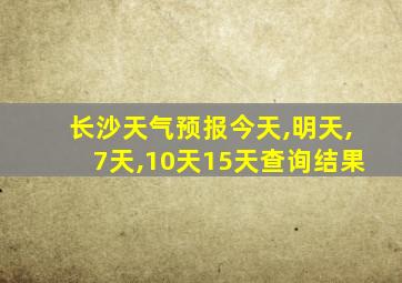 长沙天气预报今天,明天,7天,10天15天查询结果