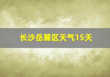 长沙岳麓区天气15天