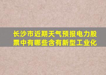 长沙市近期天气预报电力股票中有哪些含有新型工业化