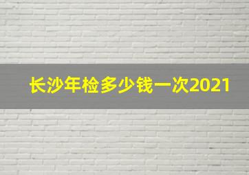 长沙年检多少钱一次2021