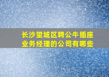 长沙望城区聘公牛插座业务经理的公司有哪些