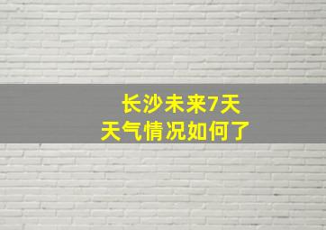 长沙未来7天天气情况如何了