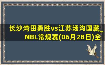 长沙湾田勇胜vs江苏汤沟国藏_NBL常规赛(06月28日)全场录像