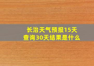 长治天气预报15天查询30天结果是什么