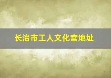 长治市工人文化宫地址