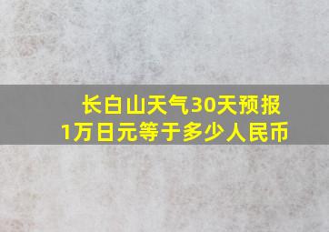 长白山天气30天预报1万日元等于多少人民币