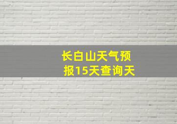 长白山天气预报15天查询天