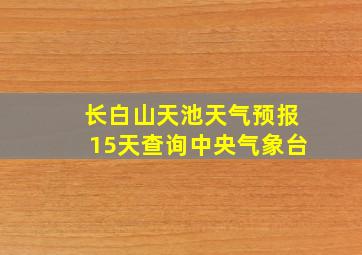 长白山天池天气预报15天查询中央气象台