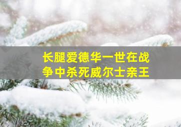 长腿爱德华一世在战争中杀死威尔士亲王