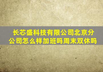 长芯盛科技有限公司北京分公司怎么样加班吗周末双休吗