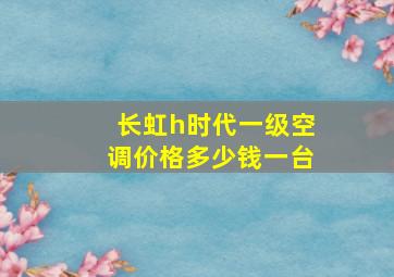 长虹h时代一级空调价格多少钱一台