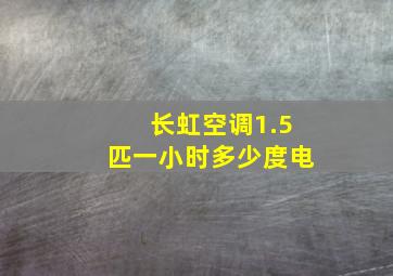 长虹空调1.5匹一小时多少度电