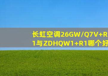 长虹空调26GW/Q7V+R1与ZDHQW1+R1哪个好