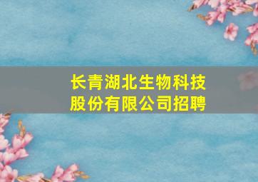 长青湖北生物科技股份有限公司招聘