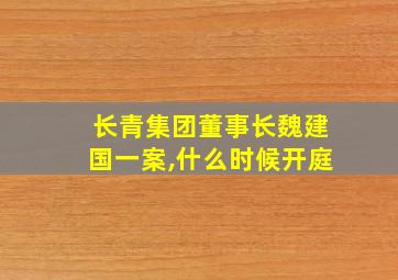 长青集团董事长魏建国一案,什么时候开庭