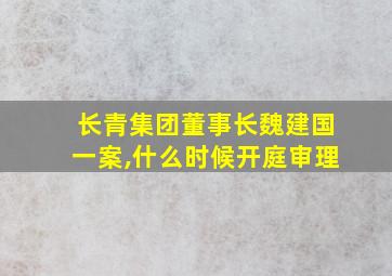 长青集团董事长魏建国一案,什么时候开庭审理