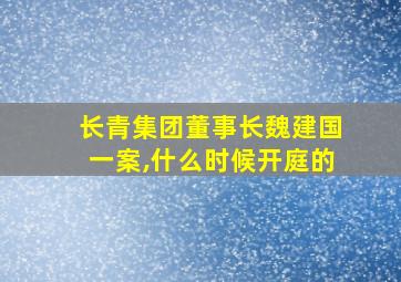 长青集团董事长魏建国一案,什么时候开庭的