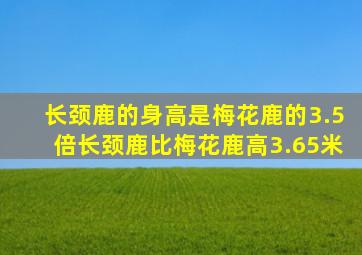 长颈鹿的身高是梅花鹿的3.5倍长颈鹿比梅花鹿高3.65米