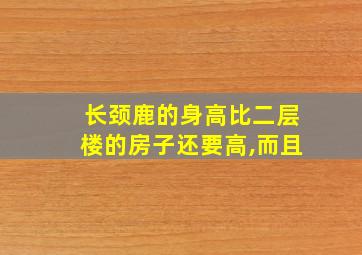 长颈鹿的身高比二层楼的房子还要高,而且