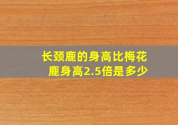 长颈鹿的身高比梅花鹿身高2.5倍是多少