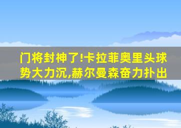 门将封神了!卡拉菲奥里头球势大力沉,赫尔曼森奋力扑出