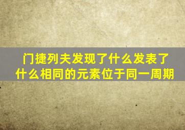 门捷列夫发现了什么发表了什么相同的元素位于同一周期