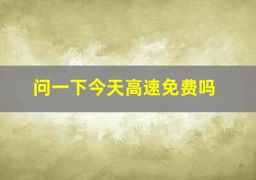 问一下今天高速免费吗