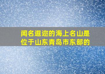 闻名遐迩的海上名山是位于山东青岛市东部的