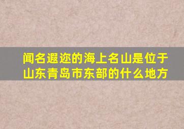 闻名遐迩的海上名山是位于山东青岛市东部的什么地方