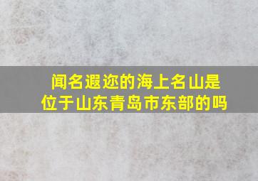 闻名遐迩的海上名山是位于山东青岛市东部的吗