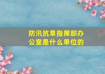 防汛抗旱指挥部办公室是什么单位的