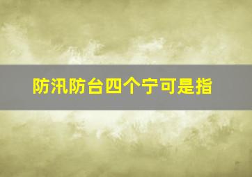 防汛防台四个宁可是指