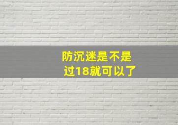 防沉迷是不是过18就可以了