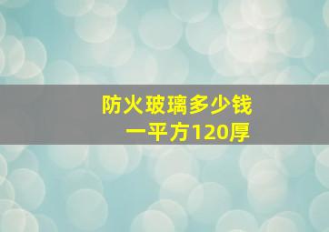 防火玻璃多少钱一平方120厚