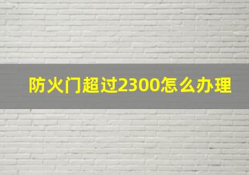 防火门超过2300怎么办理