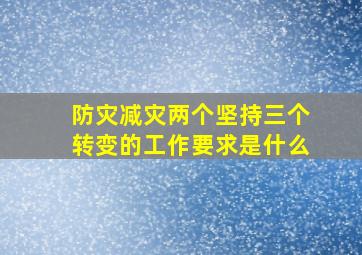 防灾减灾两个坚持三个转变的工作要求是什么