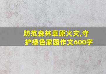 防范森林草原火灾,守护绿色家园作文600字