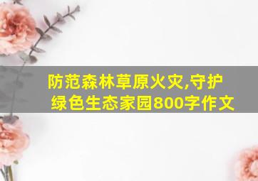 防范森林草原火灾,守护绿色生态家园800字作文