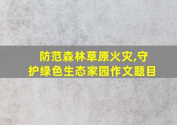 防范森林草原火灾,守护绿色生态家园作文题目