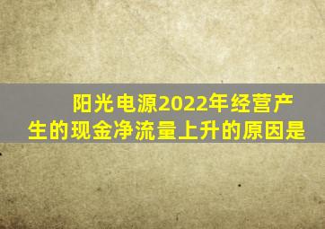 阳光电源2022年经营产生的现金净流量上升的原因是