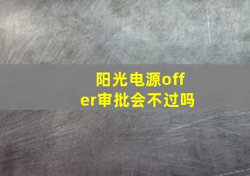 阳光电源offer审批会不过吗