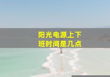 阳光电源上下班时间是几点