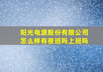 阳光电源股份有限公司怎么样有夜班吗上班吗