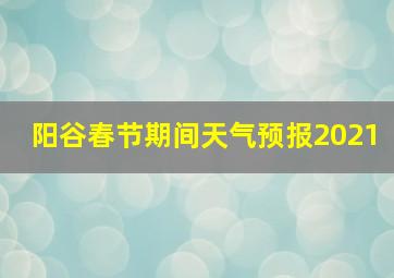 阳谷春节期间天气预报2021