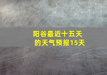 阳谷最近十五天的天气预报15天