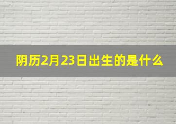 阴历2月23日出生的是什么