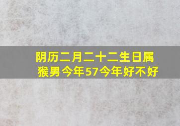 阴历二月二十二生日属猴男今年57今年好不好