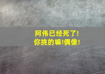 阿伟已经死了!你挑的嘛!偶像!