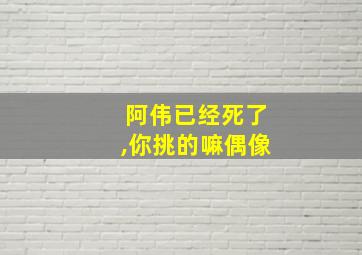 阿伟已经死了,你挑的嘛偶像