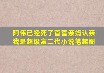 阿伟已经死了首富亲妈认亲我是超级富二代小说笔趣阁